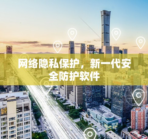 网络隐私保护,新一代安全防护软件 网络隐私保护,新一代安全防护软件