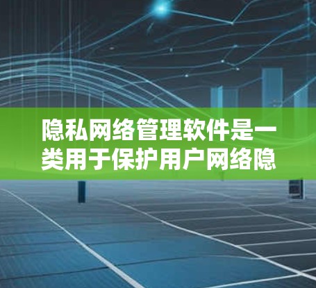 隐私网络管理软件是一类用于保护用户网络隐私的应用，帮助用户防止数据泄露和网络追踪。以下是对这一类软件的详细解析