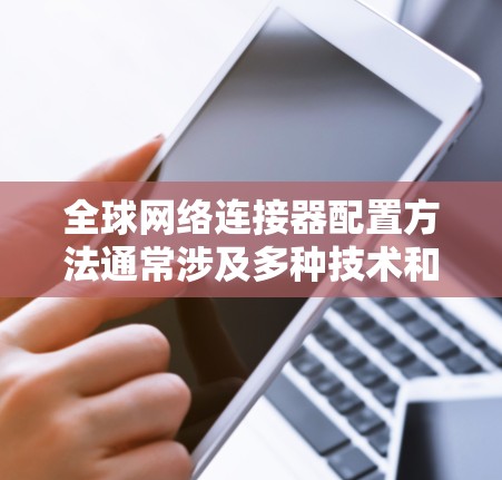 全球网络连接器配置方法通常涉及多种技术和工具,以确保不同地区或数据中心之间的网络连接稳定、高效且安全。以下是一些常见的全球网络连接器配置方法和步骤