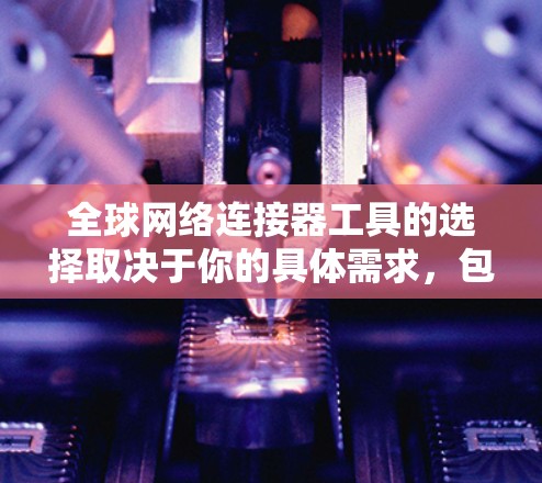 全球网络连接器工具的选择取决于你的具体需求,包括数据传输、网络监控、云连接、数据分析等。以下是一些常用的全球网络连接工具和平台的推荐