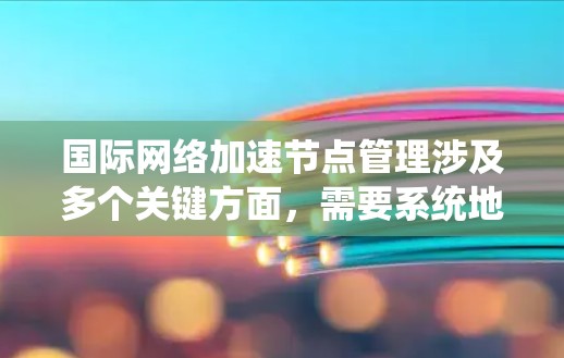 国际网络加速节点管理涉及多个关键方面,需要系统地规划和实施以确保网络的高效运作。以下是对该领域的详细分析及解决方案
