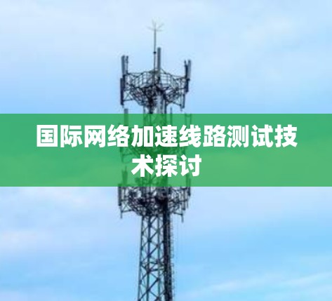 国际网络加速线路测试技术探讨