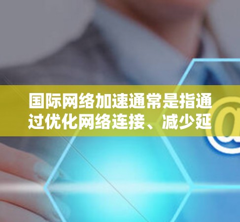 国际网络加速通常是指通过优化网络连接、减少延迟、提高带宽利用率等方式,提升跨国或地区网络的性能。以下是一些常见的国际网络加速安装方法,供您参考