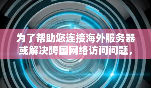为了帮助您连接海外服务器或解决跨国网络访问问题,以下是一些常用的方法和工具