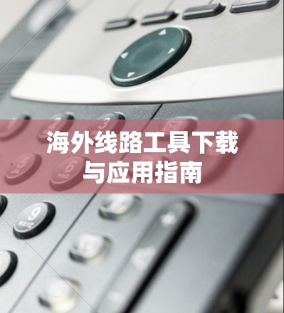 海外线路工具下载与应用指南