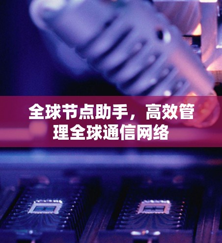 全球节点助手,高效管理全球通信网络 全球节点助手,高效管理全球通信网络