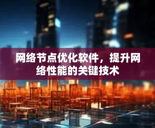 网络节点优化软件,提升网络性能的关键技术 网络节点优化软件,提升网络性能的关键技术