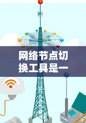 网络节点切换工具是一种用于在网络中重新定位和调整节点位置的工具,主要用于动态管理网络拓扑结构。以下是对这一工具的详细分析 网络节点切换工具是一种用于在网络中重新定位和调整节点位置的工具,主要用于动态管理网络拓扑结构。以下是对这一工具的详细分析