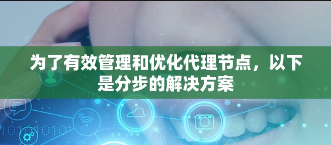 为了有效管理和优化代理节点，以下是分步的解决方案