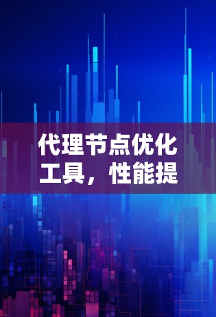 代理节点优化工具，性能提升与未来展望