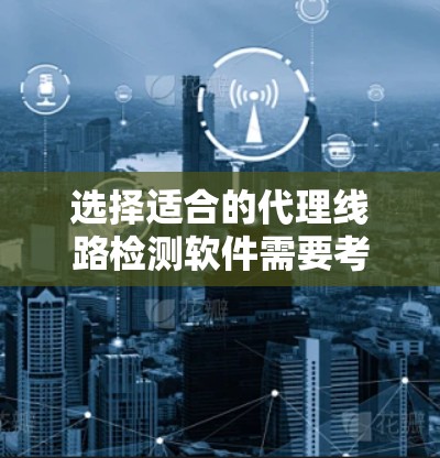选择适合的代理线路检测软件需要考虑多个因素，包括功能需求、性能要求、网络环境以及支持和维护情况。以下是针对不同用户场景的推荐