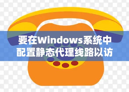 要在Windows系统中配置静态代理线路以访问远程服务器,可以按照以下步骤操作 要在Windows系统中配置静态代理线路以访问远程服务器,可以按照以下步骤操作