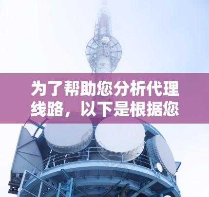 为了帮助您分析代理线路,以下是根据您的需求和分析整理的详细步骤和工具推荐