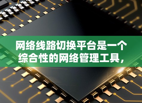 网络线路切换平台是一个综合性的网络管理工具,用于优化网络性能,实现智能的路由切换和流量管理。以下是对该平台的详细分析和总结