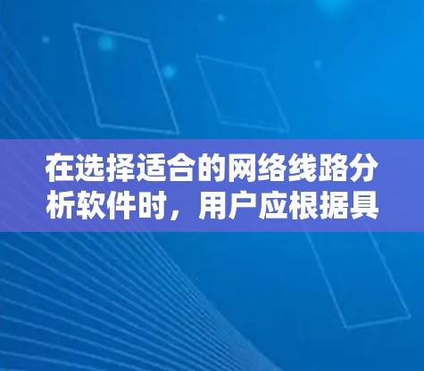 在选择适合的网络线路分析软件时，用户应根据具体需求来决定。以下是对这些软件的总结和选择建议