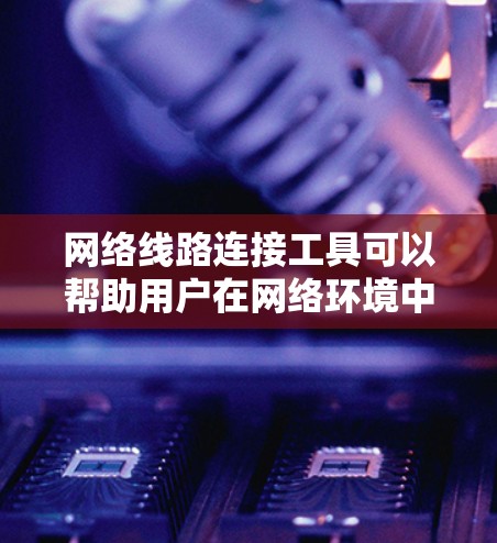 网络线路连接工具可以帮助用户在网络环境中连接、配置和管理设备。以下是一些常用的网络线路连接工具和方法