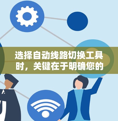 选择自动线路切换工具时,关键在于明确您的需求,包括灵活性、成本、可靠性、执行速度、协议支持以及维护需求。以下是针对不同场景的工具建议