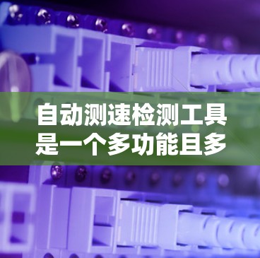 自动测速检测工具是一个多功能且多样化的技术,适用于不同场景和需求。以下是对这些工具的总结,帮助您根据具体需求做出明智的选择