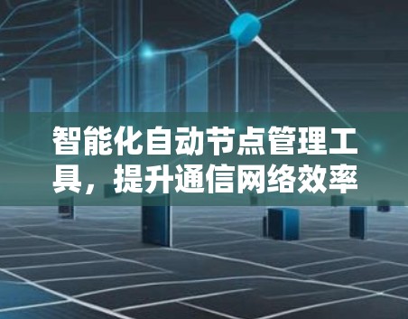 智能化自动节点管理工具,提升通信网络效率