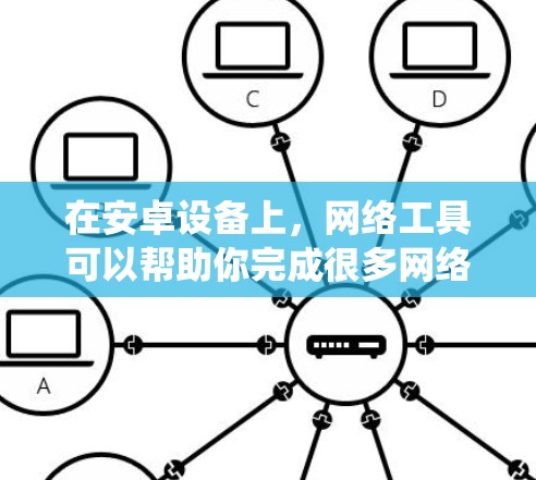 在安卓设备上,网络工具可以帮助你完成很多网络相关的任务,比如网络连接管理、数据统计、网络优化、网络安全等。以下是一些常用的安卓网络工具及其下载方式