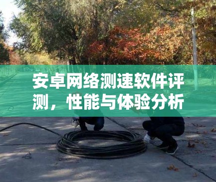 安卓网络测速软件评测,性能与体验分析