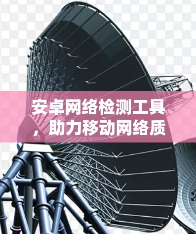 安卓网络检测工具，助力移动网络质量保障