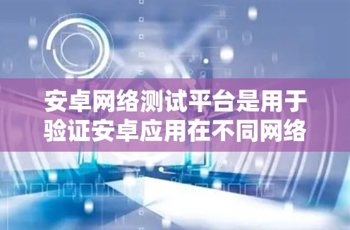 安卓网络测试平台是用于验证安卓应用在不同网络环境下的性能和稳定性的重要工具。以下是针对安卓网络测试平台的详细分析和建议