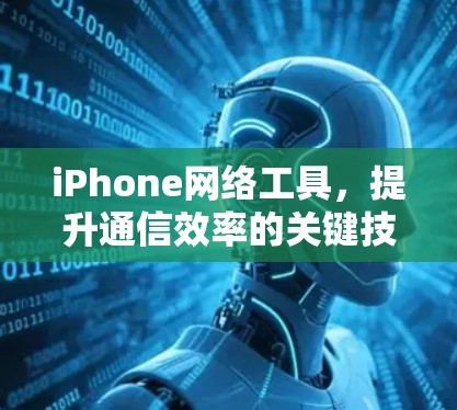 iPhone网络工具,提升通信效率的关键技术 iPhone网络工具,提升通信效率的关键技术