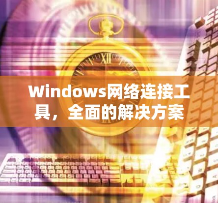 Windows网络连接工具，全面的解决方案