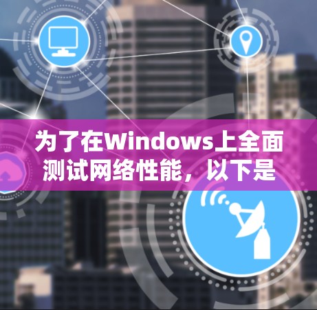 为了在Windows上全面测试网络性能，以下是一些建议的工具和步骤，帮助您进行网络测速和诊断