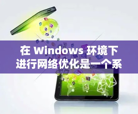 在 Windows 环境下进行网络优化是一个系统性的过程，涉及多个方面，包括网络配置、设置、故障排除和性能调优。以下是一个详细的教程，帮助你优化 Windows 的网络性能