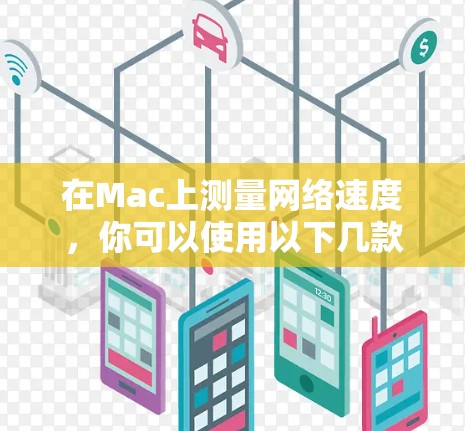 在Mac上测量网络速度,你可以使用以下几款常用的网络测速软件,这些工具能够帮助你测试网络的上传和下载速度