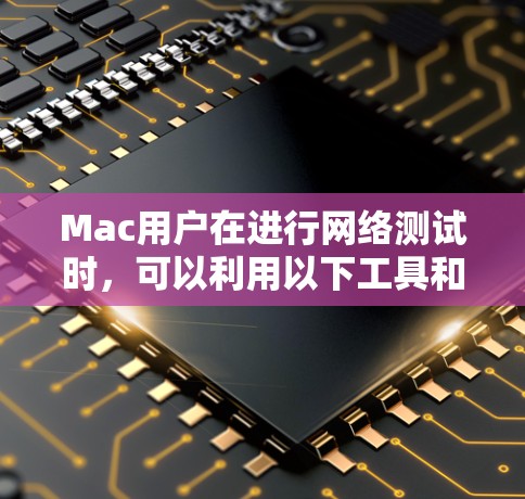 Mac用户在进行网络测试时,可以利用以下工具和平台来帮助完成任务。以下是分类和具体工具的建议
