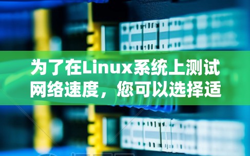 为了在Linux系统上测试网络速度,您可以选择适合的工具来满足不同的需求。以下是根据您的需求和场景整理的建议