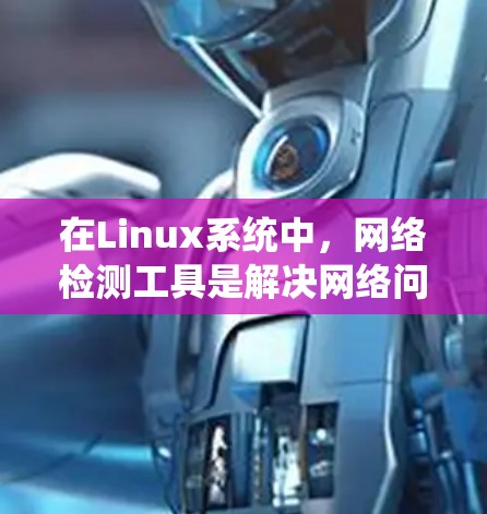在Linux系统中,网络检测工具是解决网络问题的重要组成部分。以下是一些常用的网络检测工具及其用途