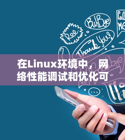 在Linux环境中，网络性能调试和优化可以通过多种工具和方法来实现。以下是一些常用的网络加速工具及其使用方法