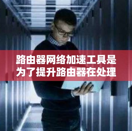 路由器网络加速工具是为了提升路由器在处理网络流量方面的性能,包括数据包处理速度和吞吐量。这些工具可以分为硬件加速器和软件加速器,分别适用于不同的需求和场景。以下是对路由器网络加速工具的详细分析