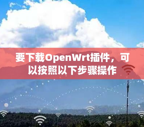 要下载OpenWrt插件,可以按照以下步骤操作