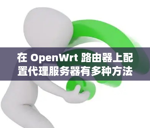 在 OpenWrt 路由器上配置代理服务器有多种方法，以下是常用的几种方法和工具的使用步骤