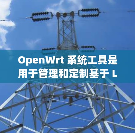 OpenWrt 系统工具是用于管理和定制基于 Linux 的路由器系统的集合。以下是一些常用的 OpenWrt 系统工具及其用途