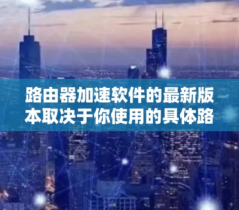 路由器加速软件的最新版本取决于你使用的具体路由器品牌和型号。以下是一些常见的路由器品牌和它们的路由器加速软件信息