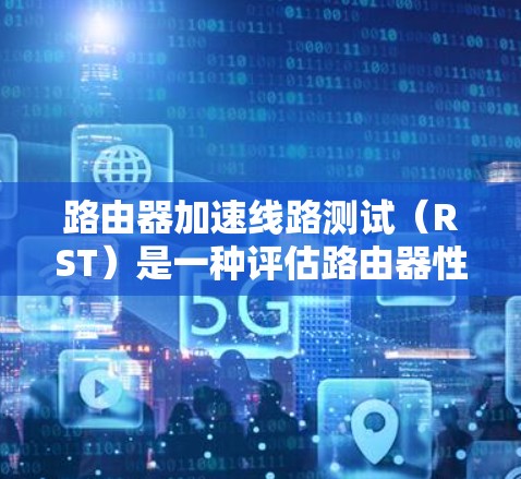 路由器加速线路测试(RST)是一种评估路由器性能的方法,主要关注路由器在处理数据包时的加速能力和性能。以下是对RST的详细分析和步骤说明