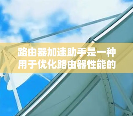 路由器加速助手是一种用于优化路由器性能的技术,旨在提高数据包处理效率和网络整体性能。以下是对该技术的详细分析