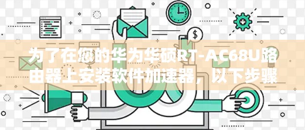为了在您的华为华硕RT-AC68U路由器上安装软件加速器,以下步骤将引导您完成整个过程