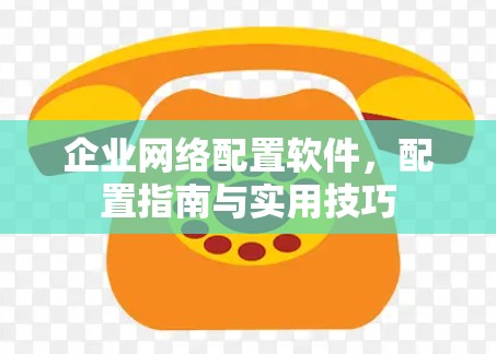 企业网络配置软件，配置指南与实用技巧
