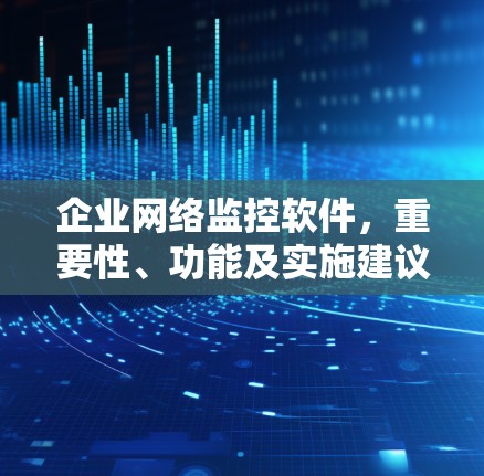 企业网络监控软件,重要性、功能及实施建议