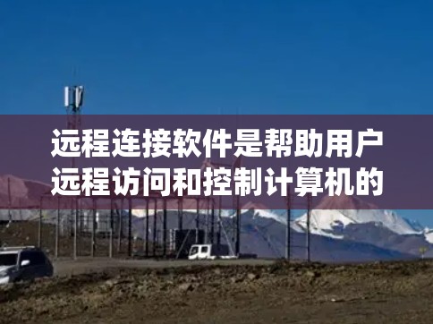 远程连接软件是帮助用户远程访问和控制计算机的工具,常用来进行文件传输、系统维护等操作。以下是几个常见的远程连接软件及其最新版本信息