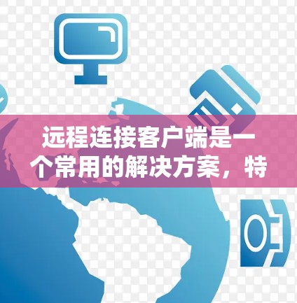 远程连接客户端是一个常用的解决方案，特别是在需要访问和控制远程设备时。以下是一些常用的远程连接工具及其使用方法