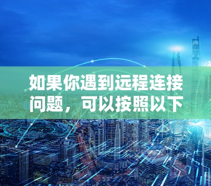 如果你遇到远程连接问题,可以按照以下步骤进行检查和解决 如果你遇到远程连接问题,可以按照以下步骤进行检查和解决