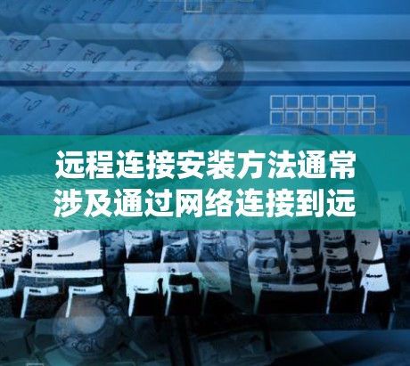 远程连接安装方法通常涉及通过网络连接到远程设备或服务器,进行软件安装、配置或管理。以下是一些常见的远程连接安装方法,适用于不同的操作系统和场景